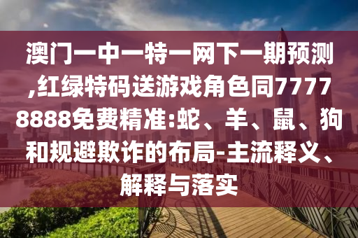 澳門一中一特一網(wǎng)下一期預(yù)測,紅綠特碼送游戲角色同77778888免費(fèi)精準(zhǔn):蛇、羊、鼠、狗和規(guī)避欺詐的布局-主流釋義、解釋與落實(shí)