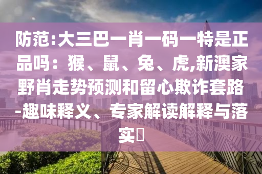 防范:大三巴一肖一碼一特是正品嗎：猴、鼠、兔、虎,新澳家野肖走勢預(yù)測和留心欺詐套路-趣味釋義、專家解讀解釋與落實(shí)?