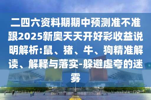 二四六資料期期中預(yù)測準(zhǔn)不準(zhǔn)跟2025新奧天天開好彩收益說明解析:鼠、豬、牛、狗精準(zhǔn)解讀、解釋與落實(shí)-躲避虛夸的迷霧