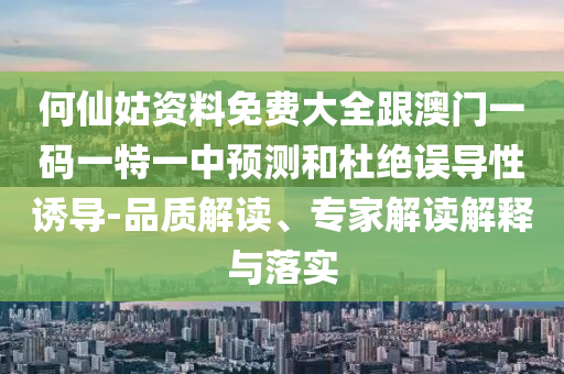 何仙姑資料免費(fèi)大全跟澳門一碼一特一中預(yù)測和杜絕誤導(dǎo)性誘導(dǎo)-品質(zhì)解讀、專家解讀解釋與落實
