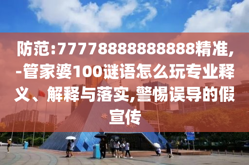 防范:77778888888888精準(zhǔn),-管家婆100謎語怎么玩專業(yè)釋義、解釋與落實(shí),警惕誤導(dǎo)的假宣傳