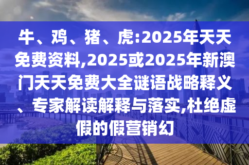 牛、雞、豬、虎:2025年天天免費資料,2025或2025年新澳門天天免費大全謎語戰(zhàn)略釋義、專家解讀解釋與落實,杜絕虛假的假營銷幻