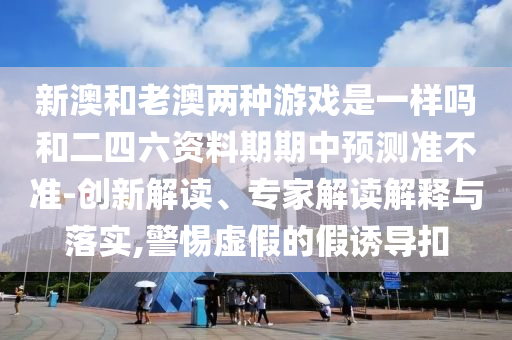 新澳和老澳兩種游戲是一樣嗎和二四六資料期期中預(yù)測準(zhǔn)不準(zhǔn)-創(chuàng)新解讀、專家解讀解釋與落實(shí),警惕虛假的假誘導(dǎo)扣