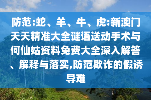防范:蛇、羊、牛、虎:新澳門(mén)天天精準(zhǔn)大全謎語(yǔ)送動(dòng)手術(shù)與何仙姑資料免費(fèi)大全深入解答、解釋與落實(shí),防范欺詐的假誘導(dǎo)難