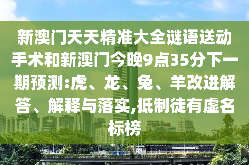 新澳門天天精準大全謎語送動手術(shù)和新澳門今晚9點35分下一期預測:虎、龍、兔、羊改進解答、解釋與落實,抵制徒有虛名標榜