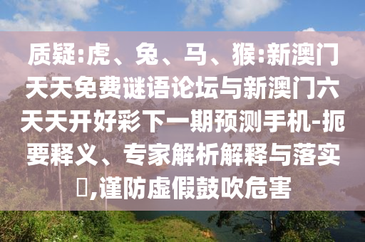 質(zhì)疑:虎、兔、馬、猴:新澳門(mén)天天免費(fèi)謎語(yǔ)論壇與新澳門(mén)六天天開(kāi)好彩下一期預(yù)測(cè)手機(jī)-扼要釋義、專(zhuān)家解析解釋與落實(shí)?,謹(jǐn)防虛假鼓吹危害