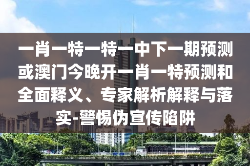 一肖一特一特一中下一期預(yù)測或澳門今晚開一肖一特預(yù)測和全面釋義、專家解析解釋與落實-警惕偽宣傳陷阱