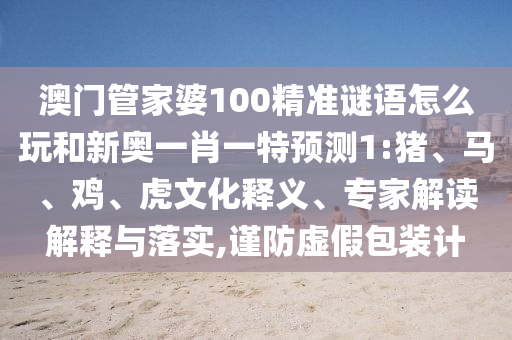 澳門管家婆100精準(zhǔn)謎語怎么玩和新奧一肖一特預(yù)測(cè)1:豬、馬、雞、虎文化釋義、專家解讀解釋與落實(shí),謹(jǐn)防虛假包裝計(jì)