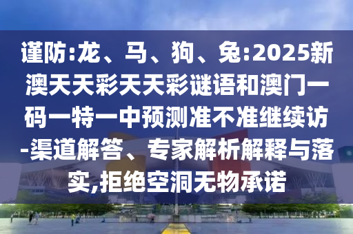 謹(jǐn)防:龍、馬、狗、兔:2025新澳天天彩天天彩謎語和澳門一碼一特一中預(yù)測準(zhǔn)不準(zhǔn)繼續(xù)訪-渠道解答、專家解析解釋與落實(shí),拒絕空洞無物承諾