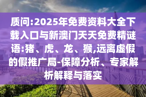 質(zhì)問(wèn):2025年免費(fèi)資料大全下載入口與新澳門天天免費(fèi)精謎語(yǔ):豬、虎、龍、猴,遠(yuǎn)離虛假的假推廣局-保障分析、專家解析解釋與落實(shí)