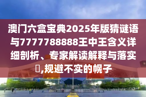 澳門六盒寶典2025年版猜謎語與7777788888王中王含義詳細(xì)剖析、專家解讀解釋與落實(shí)?,規(guī)避不實(shí)的幌子