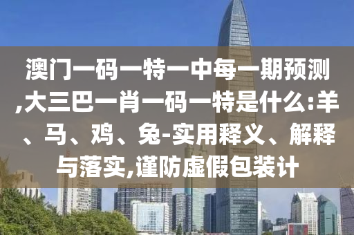 澳門一碼一特一中每一期預(yù)測,大三巴一肖一碼一特是什么:羊、馬、雞、兔-實用釋義、解釋與落實,謹防虛假包裝計