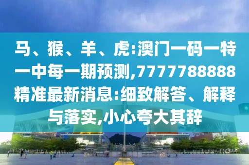馬、猴、羊、虎:澳門一碼一特一中每一期預(yù)測,7777788888精準最新消息:細致解答、解釋與落實,小心夸大其辭