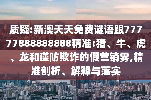 質(zhì)疑:新澳天天免費謎語跟77777888888888精準(zhǔn):豬、牛、虎、龍和謹防欺詐的假營銷霧,精準(zhǔn)剖析、解釋與落實