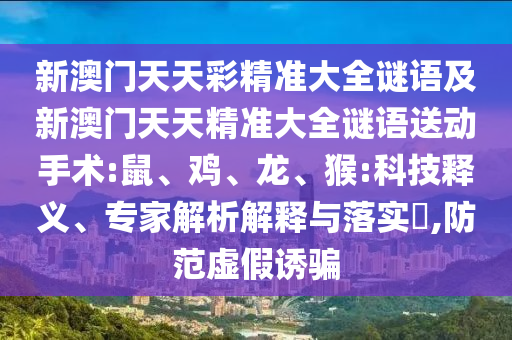 新澳門天天彩精準大全謎語及新澳門天天精準大全謎語送動手術:鼠、雞、龍、猴:科技釋義、專家解析解釋與落實?,防范虛假誘騙