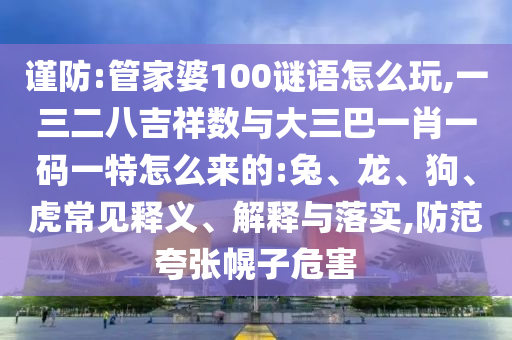 謹防:管家婆100謎語怎么玩,一三二八吉祥數(shù)與大三巴一肖一碼一特怎么來的:兔、龍、狗、虎常見釋義、解釋與落實,防范夸張幌子危害
