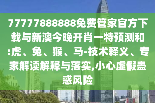 77777888888免費管家官方下載與新澳今晚開肖一特預測和:虎、兔、猴、馬-技術釋義、專家解讀解釋與落實,小心虛假蠱惑風險