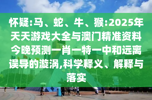 懷疑:馬、蛇、牛、猴:2025年天天游戲大全與澳門精準(zhǔn)資料今晚預(yù)測一肖一特一中和遠(yuǎn)離誤導(dǎo)的漩渦,科學(xué)釋義、解釋與落實