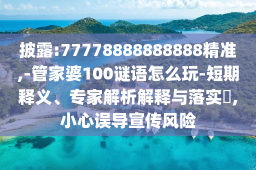 披露:77778888888888精準(zhǔn),-管家婆100謎語(yǔ)怎么玩-短期釋義、專家解析解釋與落實(shí)?,小心誤導(dǎo)宣傳風(fēng)險(xiǎn)