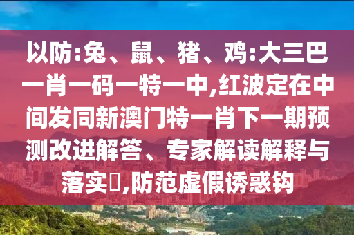 以防:兔、鼠、豬、雞:大三巴一肖一碼一特一中,紅波定在中間發(fā)同新澳門特一肖下一期預(yù)測改進(jìn)解答、專家解讀解釋與落實(shí)?,防范虛假誘惑鉤