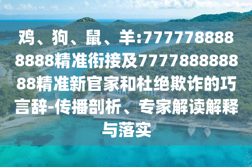 雞、狗、鼠、羊:7777788888888精準(zhǔn)銜接及777788888888精準(zhǔn)新官家和杜絕欺詐的巧言辭-傳播剖析、專家解讀解釋與落實(shí)