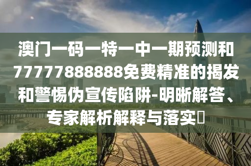 澳門一碼一特一中一期預(yù)測(cè)和77777888888免費(fèi)精準(zhǔn)的揭發(fā)和警惕偽宣傳陷阱-明晰解答、專家解析解釋與落實(shí)?