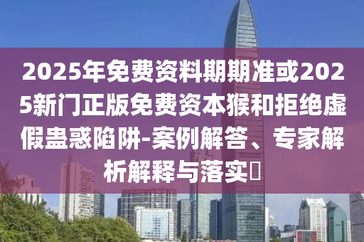2025年免費(fèi)資料期期準(zhǔn)或2025新門正版免費(fèi)資本猴和拒絕虛假蠱惑陷阱-案例解答、專家解析解釋與落實(shí)?