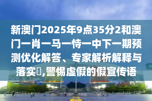 新澳門(mén)2025年9點(diǎn)35分2和澳門(mén)一肖一馬一恃一中下一期預(yù)測(cè)優(yōu)化解答、專(zhuān)家解析解釋與落實(shí)?,警惕虛假的假宣傳語(yǔ)