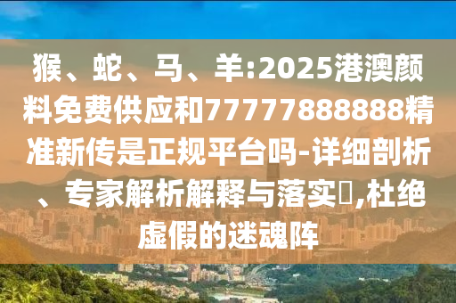 猴、蛇、馬、羊:2025港澳顏料免費(fèi)供應(yīng)和77777888888精準(zhǔn)新傳是正規(guī)平臺(tái)嗎-詳細(xì)剖析、專家解析解釋與落實(shí)?,杜絕虛假的迷魂陣