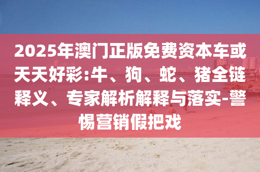 2025年澳門正版免費(fèi)資本車或天天好彩:牛、狗、蛇、豬全鏈釋義、專家解析解釋與落實(shí)-警惕營(yíng)銷假把戲