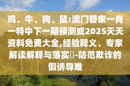 雞、牛、狗、鼠:澳門管家一肖一特中下一期預(yù)測(cè)或2025天天資料免費(fèi)大全,經(jīng)驗(yàn)釋義、專家解讀解釋與落實(shí)?-防范欺詐的假誘導(dǎo)難
