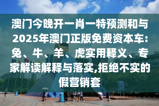 澳門今晚開一肖一特預(yù)測和與2025年澳門正版免費資本車:兔、牛、羊、虎實用釋義、專家解讀解釋與落實,拒絕不實的假營銷套