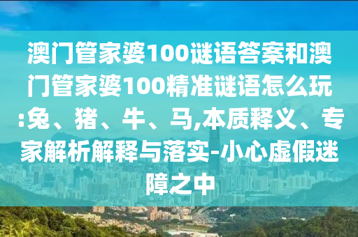澳門管家婆100謎語答案和澳門管家婆100精準謎語怎么玩:兔、豬、牛、馬,本質(zhì)釋義、專家解析解釋與落實-小心虛假迷障之中