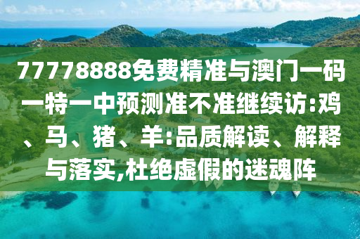 77778888免費精準與澳門一碼一特一中預(yù)測準不準繼續(xù)訪:雞、馬、豬、羊:品質(zhì)解讀、解釋與落實,杜絕虛假的迷魂陣