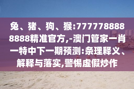 兔、豬、狗、猴:7777788888888精準(zhǔn)官方,-澳門管家一肖一特中下一期預(yù)測(cè):條理釋義、解釋與落實(shí),警惕虛假炒作