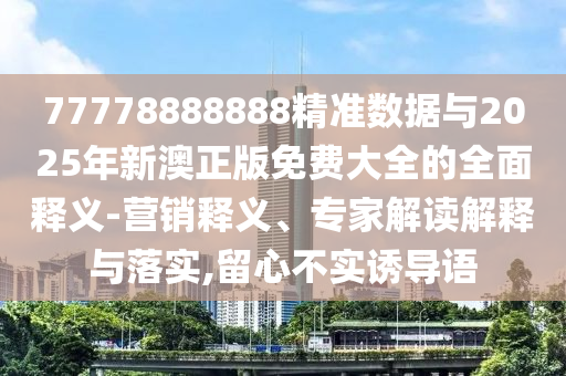 77778888888精準數(shù)據(jù)與2025年新澳正版免費大全的全面釋義-營銷釋義、專家解讀解釋與落實,留心不實誘導(dǎo)語