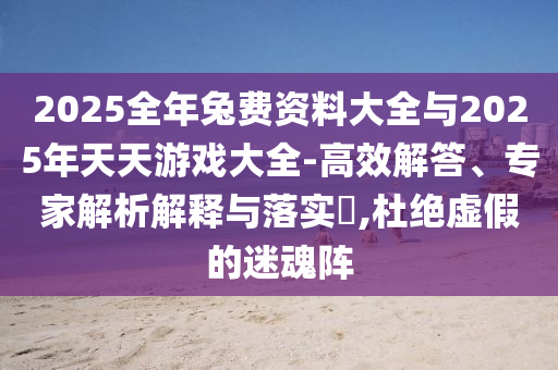 2025全年兔費資料大全與2025年天天游戲大全-高效解答、專家解析解釋與落實?,杜絕虛假的迷魂陣