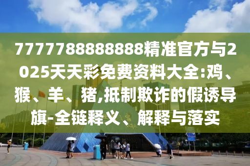 7777788888888精準(zhǔn)官方與2025天天彩免費(fèi)資料大全:雞、猴、羊、豬,抵制欺詐的假誘導(dǎo)旗-全鏈釋義、解釋與落實(shí)