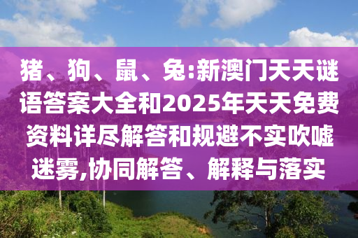 豬、狗、鼠、兔:新澳門天天謎語答案大全和2025年天天免費資料詳盡解答和規(guī)避不實吹噓迷霧,協(xié)同解答、解釋與落實