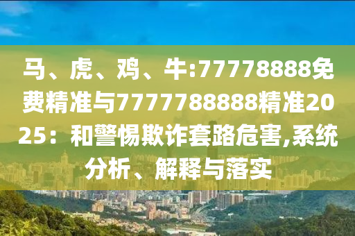 馬、虎、雞、牛:77778888免費(fèi)精準(zhǔn)與7777788888精準(zhǔn)2025：和警惕欺詐套路危害,系統(tǒng)分析、解釋與落實(shí)