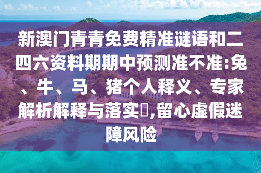 新澳門青青免費(fèi)精準(zhǔn)謎語和二四六資料期期中預(yù)測準(zhǔn)不準(zhǔn):兔、牛、馬、豬個人釋義、專家解析解釋與落實(shí)?,留心虛假迷障風(fēng)險