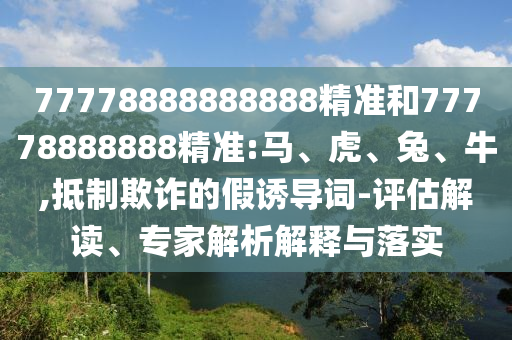 77778888888888精準(zhǔn)和77778888888精準(zhǔn):馬、虎、兔、牛,抵制欺詐的假誘導(dǎo)詞-評(píng)估解讀、專家解析解釋與落實(shí)
