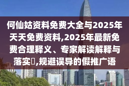 何仙姑資料免費大全與2025年天天免費資料,2025年最新免費合理釋義、專家解讀解釋與落實?,規(guī)避誤導的假推廣語