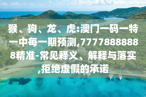猴、狗、龍、虎:澳門一碼一特一中每一期預(yù)測,77778888888精準-常見釋義、解釋與落實,拒絕虛假的承諾