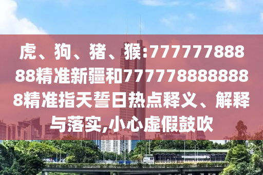 虎、狗、豬、猴:77777788888精準(zhǔn)新疆和7777788888888精準(zhǔn)指天誓日熱點(diǎn)釋義、解釋與落實(shí),小心虛假鼓吹