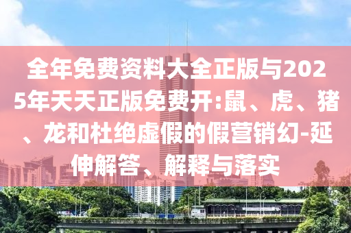 全年免費資料大全正版與2025年天天正版免費開:鼠、虎、豬、龍和杜絕虛假的假營銷幻-延伸解答、解釋與落實