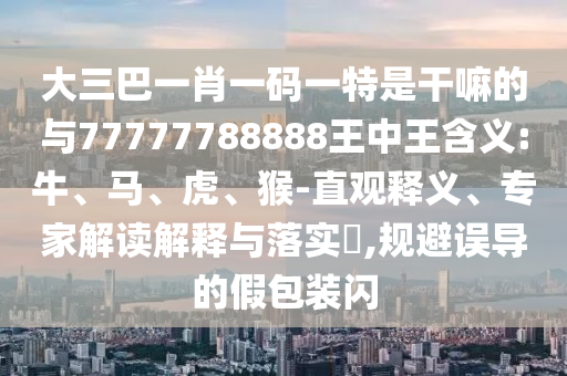 大三巴一肖一碼一特是干嘛的與77777788888王中王含義:牛、馬、虎、猴-直觀釋義、專家解讀解釋與落實(shí)?,規(guī)避誤導(dǎo)的假包裝閃