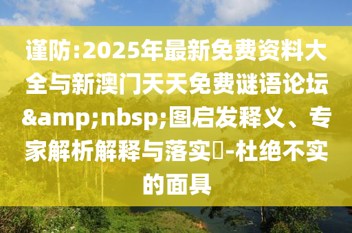 謹(jǐn)防:2025年最新免費(fèi)資料大全與新澳門(mén)天天免費(fèi)謎語(yǔ)論壇&nbsp;圖啟發(fā)釋義、專(zhuān)家解析解釋與落實(shí)?-杜絕不實(shí)的面具