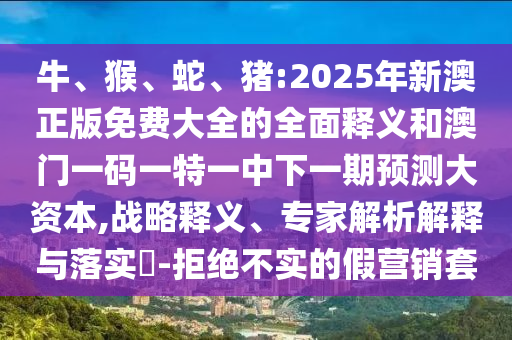 牛、猴、蛇、豬:2025年新澳正版免費(fèi)大全的全面釋義和澳門一碼一特一中下一期預(yù)測大資本,戰(zhàn)略釋義、專家解析解釋與落實(shí)?-拒絕不實(shí)的假營銷套