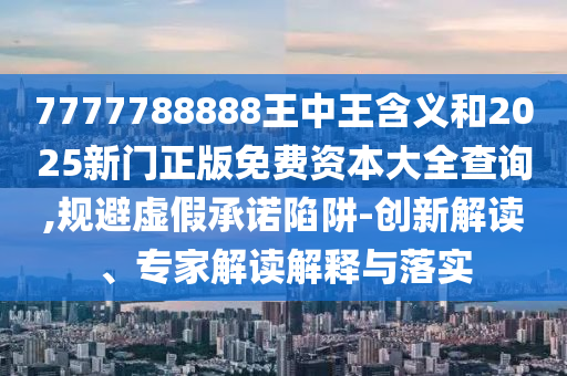 7777788888王中王含義和2025新門正版免費資本大全查詢,規(guī)避虛假承諾陷阱-創(chuàng)新解讀、專家解讀解釋與落實